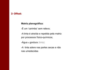 Matriz planográfica:
-É um ‘carimbo’ sem relevo;
-A tinta é atraída e repelida pela matriz
por processos físico-químicos;
-Água x gordura (tinta):
-A tinta adere nas partes secas e não
nas umedecidas
2- Offset:
 