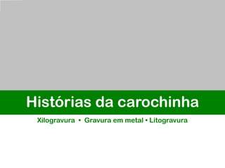 Histórias da carochinha
Xilogravura • Gravura em metal • Litogravura
 