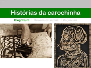 Histórias da carochinha
Xilogravura • Gravura em metal • Litogravura
 