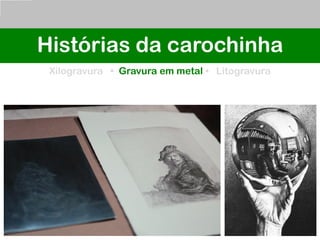 Histórias da carochinha
Xilogravura • Gravura em metal • Litogravura
 