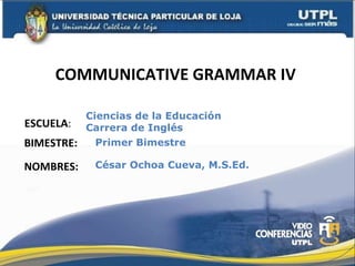 COMMUNICATIVE GRAMMAR IV  ESCUELA : NOMBRES: Ciencias de la Educación  Carrera de Inglés César Ochoa Cueva, M.S.Ed. BIMESTRE: Primer Bimestre 