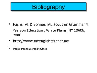 Bibliography
                    Bibliography

• Fuchs, M. & Bonner, M., Focus on Grammar 4
  Pearson Education , White Plains, NY 10606,
  2006
• http://www.myenglishteacher.net
•   Photo credit: Microsoft Office
 