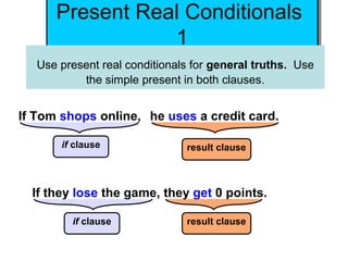 Present Real Conditionals
      Present Real Conditionals
                 11
   Use present real conditionals for general truths. Use
           the simple present in both clauses.


If Tom shops online, he uses a credit card.

       if clause               result clause



  If they lose the game, they get 0 points.

         if clause             result clause
 