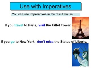 Use with Imperatives
            Use with Imperatives
       You can use imperatives in the result clause.


  If you travel to Paris, visit the Eiffel Tower.




If you go to New York, don’t miss the Statue of Liberty.
 