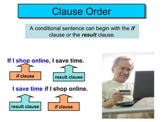 Clause Order
                  Clause Order
         A conditional sentence can begin with the if
                 clause or the result clause.



If I shop online, I save time.

   if clause       result clause

  I save time if I shop online.

 result clause     if clause
 