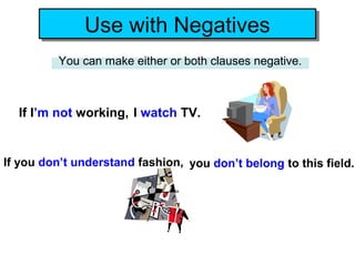 Use with Negatives
              Use with Negatives
          You can make either or both clauses negative.



  If I’m not working, I watch TV.


If you don’t understand fashion, you don’t belong to this field.
 