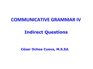 COMMUNICATIVE GRAMMAR IV

    Indirect Questions



   César Ochoa Cueva, M.S.Ed.
 