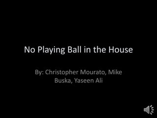 No Playing Ball in the House

  By: Christopher Mourato, Mike
         Buska, Yaseen Ali
 