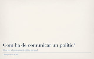 Com ha de comunicar un polític?
Claus per a la comunicació política personal

Cantonigròs, Març De 2010
 