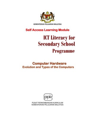 KEMENTERIAN PELAJARAN MALAYSIA

Self Access Learning Module

ICT Literacy for
Secondary School
Programme

Computer Hardware

Evolution and Types of the Computers

PUSAT PERKEMBANGAN KURIKULUM
KEMENTERIAN PELAJARAN MALAYSIA

 