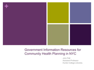 +




    Government Information Resources for
    Community Health Planning in NYC
                            John Pell
                            Assistant Professor
                            Hunter College Libraries
 