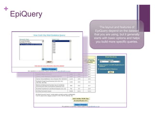 +
    EpiQuery
                   The layout and features of
                EpiQuery depend on the dataset
               that you are using, but it generally
               starts with basic options and helps
                you build more specific queries.
 