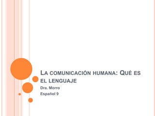 LA COMUNICACIÓN HUMANA: QUÉ ES
EL LENGUAJE
Dra. Morro
Español 9
 