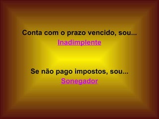 Conta com o prazo vencido, sou... Inadimplente   Se não pago impostos, sou... Sonegador 