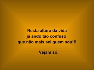 Nesta altura da vida  já ando tão confuso  que não mais sei quem sou!!! Vejam só: 