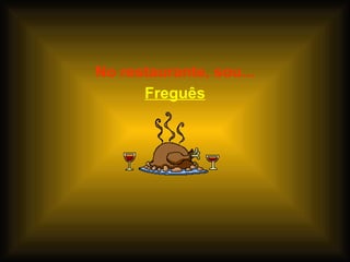 No restaurante, sou... Freguês 