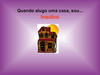 Quando alugo uma casa, sou... Inquilino 