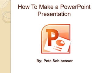 How To Make a PowerPoint
Presentation
By: Pete Schloesser
 