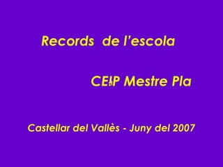Records  de l’escola   CEIP Mestre Pla Castellar del Vallès - Juny del 2007 