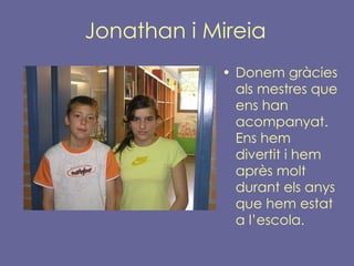 Jonathan i Mireia Donem gràcies als mestres que ens han acompanyat. Ens hem divertit i hem après molt durant els anys que hem estat a l’escola. 