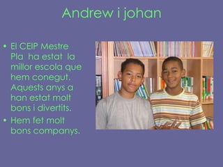Andrew i johan El CEIP Mestre Pla  ha estat  la millor escola que hem conegut. Aquests anys a  han estat molt bons i divertits. Hem fet molt bons companys. 