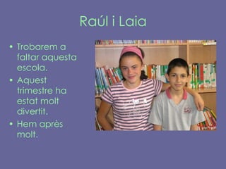 Raúl i Laia Trobarem a faltar aquesta escola.  Aquest trimestre ha estat molt divertit. Hem après molt .   