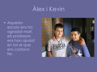 Àlex i Kevin Aquesta escola ens ha agradat molt, els professors ens han ajudat en tot el que ens costava fer.   