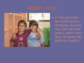 Albert i Max A l’escola hem fet molts amics i amigues. Aquest any som els més grans, però l´any que ve serem els petits a l´institut. 