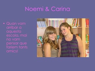 Noemi & Carina Quan vam arribar a aquesta escola, mai no vam pensar que fariem tants amics! 