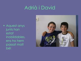 Adrià i David   Aquest anys junts han estat inoblidables, ens ho hem passat molt bé! 