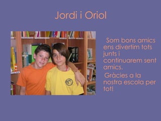 Jordi i Oriol Som bons amics ens divertim tots junts i continuarem sent amics.  Gràcies a la nostra escola per tot!   