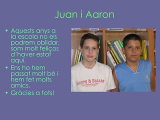 Juan i Aaron Aquests anys a la escola no els podrem oblidar, som molt feliços d’haver estat aquí.  Ens ho hem passat molt bé i hem fet molts amics.  Gràcies a tots! 