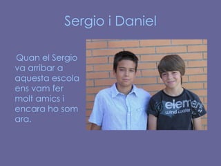 Sergio i Daniel Quan el Sergio va arribar a aquesta escola ens vam fer molt amics i encara ho som ara. 