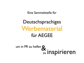 Eine Sammelstelle für

     Deutschsprachiges
    Werbematerial
           für AEGEE

um in PR zu helfen
                     & inspirieren
                     zu
 