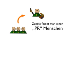 Zuerst ﬁndet man einen
„PR“ Menschen
 