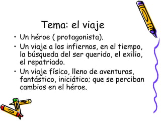 Tema: el viaje Un héroe ( protagonista). Un viaje a los infiernos, en el tiempo, la búsqueda del ser querido, el exilio, el repatriado. Un viaje físico, lleno de aventuras, fantástico, iniciático; que se perciban cambios en el héroe. 