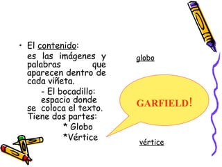 El  contenido : es las imágenes y palabras que aparecen dentro de cada viñeta. - El bocadillo:  espacio donde se  coloca el texto. Tiene dos partes:  * Globo  *Vértice globo GARFIELD ! vértice 