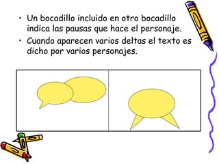 Un bocadillo incluido en otro bocadillo indica las pausas que hace el personaje. Cuando aparecen varios deltas el texto es dicho por varios personajes. 