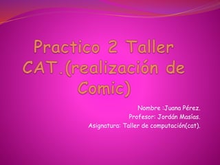 Nombre :Juana Pérez.
Profesor: Jordán Masías.
Asignatura: Taller de computación(cat).
 