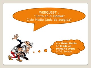 WEBQUEST :
     “Entra en el Cómic”
Ciclo Medio (aula de acogida)




                   Ana Belén Rubio
                   1º Grado en
                   Primaria (VIU)
                   S.T.G. Sotedu
 