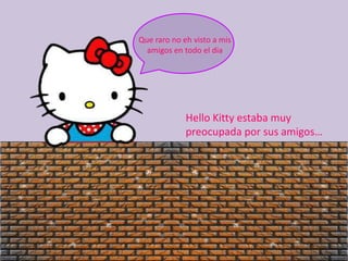 Que raro no eh visto a mis amigos en todo el dia Hello Kitty estaba muy preocupada por sus amigos…