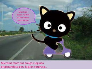 Muy bien chicos vamos no perdamos mas tiempoMientras tanto sus amigos seguian preparandose para la gran sorpresa…