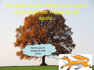 No pasó mucho tiempo para que la zorra pudiese vengarse del águila… Siento que mi venganza está cerca 