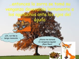 … entonces la zorra se tomó su venganza devorando lentamente a los aguiluchos ante los ojos del águila ¡Ahora me tomaré mi venganza águila! ¡Ñam Ñam! ¡Oh, no! Me lo tengo merecido  