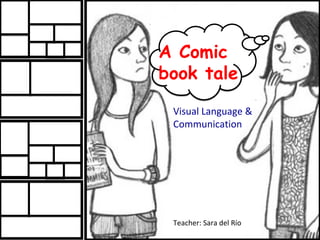 A Comic
book tale
 Visual Language &
 Communication




 Teacher: Sara del Río
 