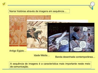 A sequência de imagens é a característica mais importante neste meio de comunicação. Narrar histórias através de imagens em sequência… Antigo Egipto… Idade Média… Banda desenhada contemporânea… 
