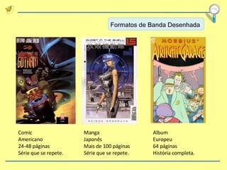 Formatos de Banda Desenhada Comic Americano 24-48 páginas Série que se repete. Manga Japonês Mais de 100 páginas Série que se repete. Album Europeu 64 páginas História completa. 