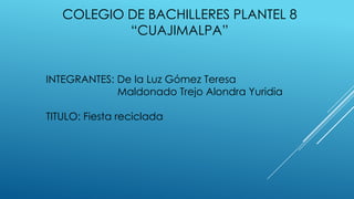 COLEGIO DE BACHILLERES PLANTEL 8
“CUAJIMALPA”
INTEGRANTES: De la Luz Gómez Teresa
Maldonado Trejo Alondra Yuridia
TITULO: Fiesta reciclada
 