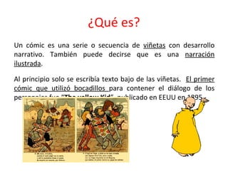 ¿Qué es?
Un cómic es una serie o secuencia de viñetas con desarrollo
narrativo. También puede decirse que es una narración...