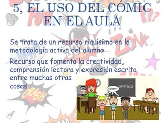 5, EL USO DEL CÓMIC
EN EL AULA
Se trata de un recurso riquísimo en la
metodología activa del alumno
Recurso que fomenta la creatividad,
comprensión lectora y expresión escrita
entre muchas otras
cosas
 